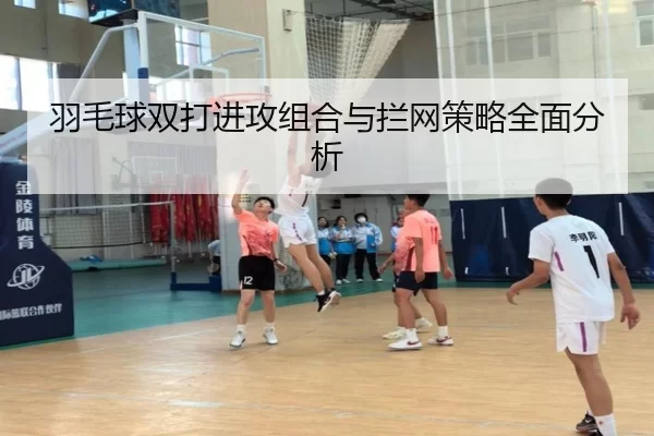 羽毛球双打进攻组合与拦网策略全面分析
