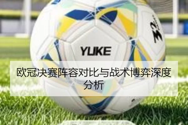 欧冠决赛阵容对比与战术博弈深度分析