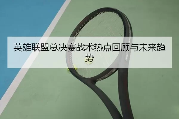 英雄联盟总决赛战术热点回顾与未来趋势
